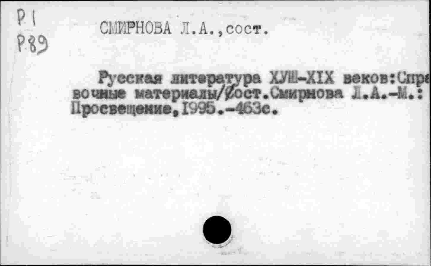 ﻿р|
СМИРНОВА Л.А.,сост.
Русская литература Х-УН—XIX веков: С1 вечные материал ы/£ост.Смирнова Просвещение,199б»-463е«